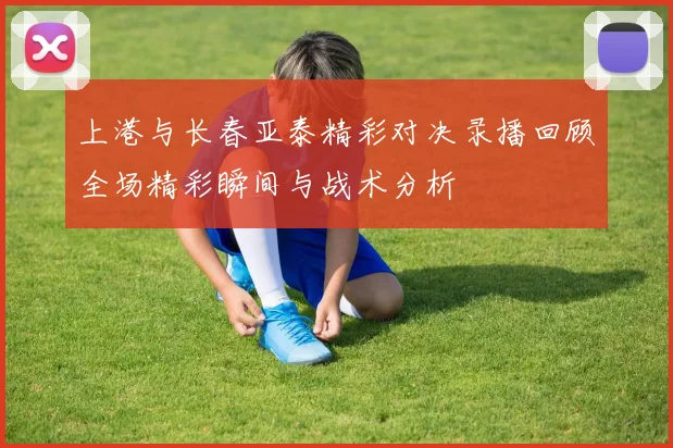 上港与长春亚泰精彩对决录播回顾全场精彩瞬间与战术分析
