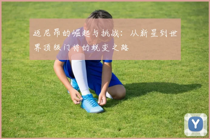 迈尼昂的崛起与挑战：从新星到世界顶级门将的蜕变之路
