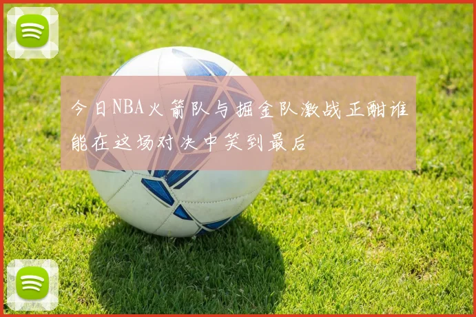 今日NBA火箭队与掘金队激战正酣谁能在这场对决中笑到最后