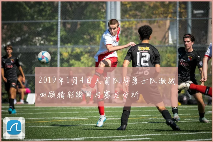2019年1月4日火箭队与勇士队激战回顾精彩瞬间与赛后分析