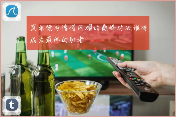 莫尔德与博得闪耀的巅峰对决谁将成为最终的胜者