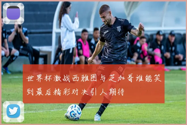 世界杯激战西雅图与芝加哥谁能笑到最后精彩对决引人期待