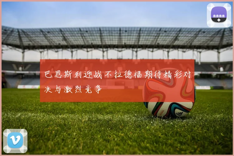 巴恩斯利迎战不拉德福期待精彩对决与激烈竞争