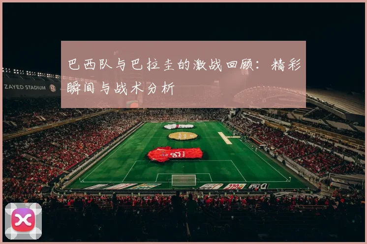巴西队与巴拉圭的激战回顾：精彩瞬间与战术分析