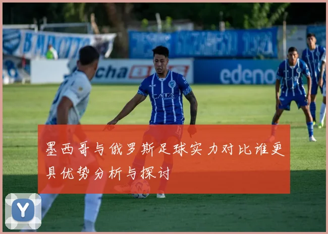 墨西哥与俄罗斯足球实力对比谁更具优势分析与探讨