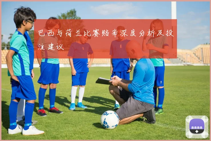 巴西与荷兰比赛赔率深度分析及投注建议