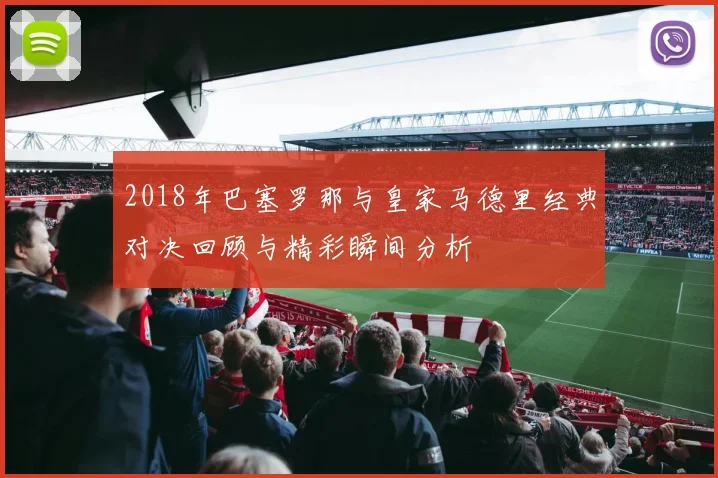 2018年巴塞罗那与皇家马德里经典对决回顾与精彩瞬间分析