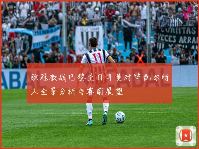 欧冠激战巴黎圣日耳曼对阵凯尔特人全景分析与赛前展望
