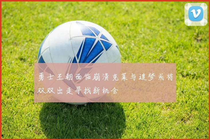 勇士王朝面临崩溃克莱与追梦或将双双出走寻找新机会