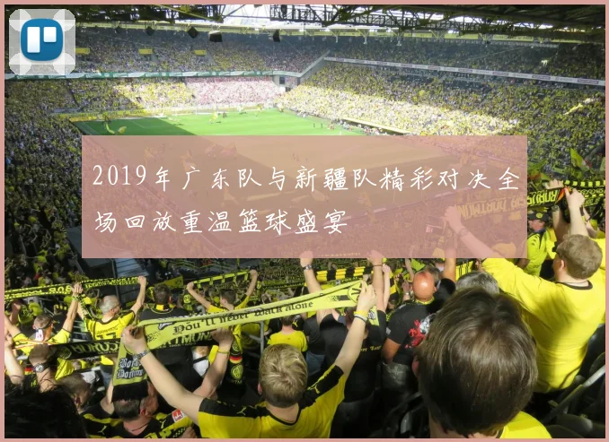 2019年广东队与新疆队精彩对决全场回放重温篮球盛宴