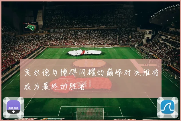 莫尔德与博得闪耀的巅峰对决谁将成为最终的胜者