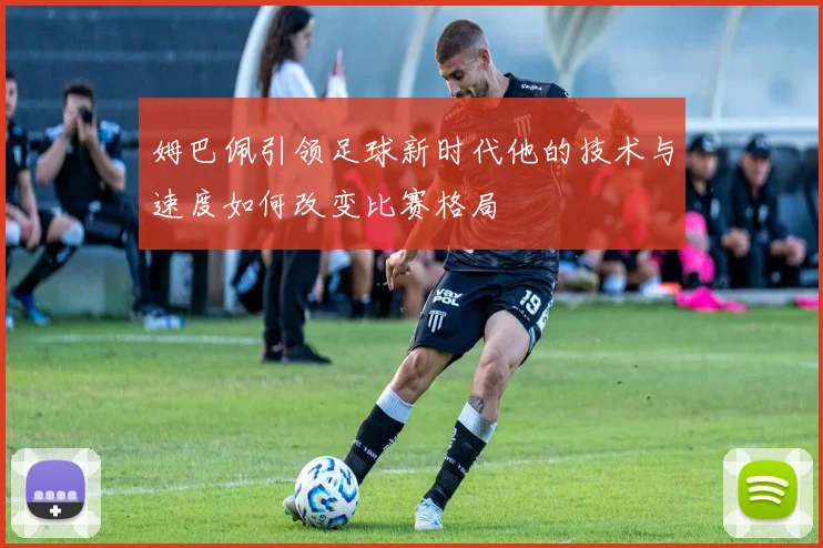 姆巴佩引领足球新时代他的技术与速度如何改变比赛格局