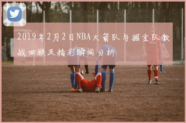 2019年2月2日NBA火箭队与掘金队激战回顾及精彩瞬间分析