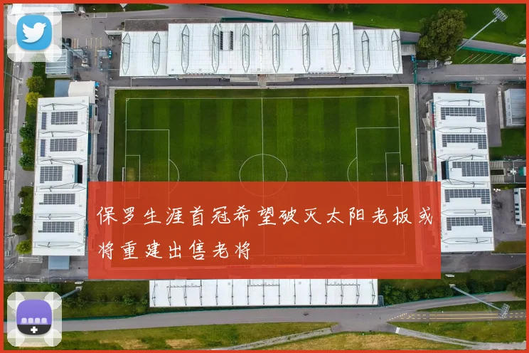 保罗生涯首冠希望破灭太阳老板或将重建出售老将