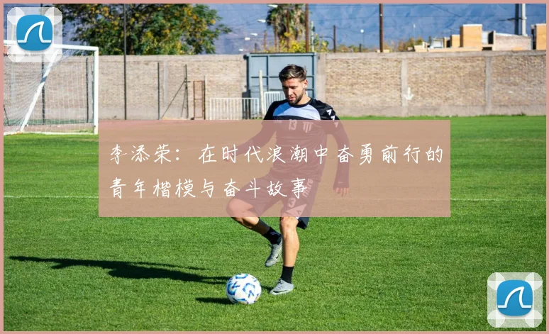 李添荣：在时代浪潮中奋勇前行的青年楷模与奋斗故事